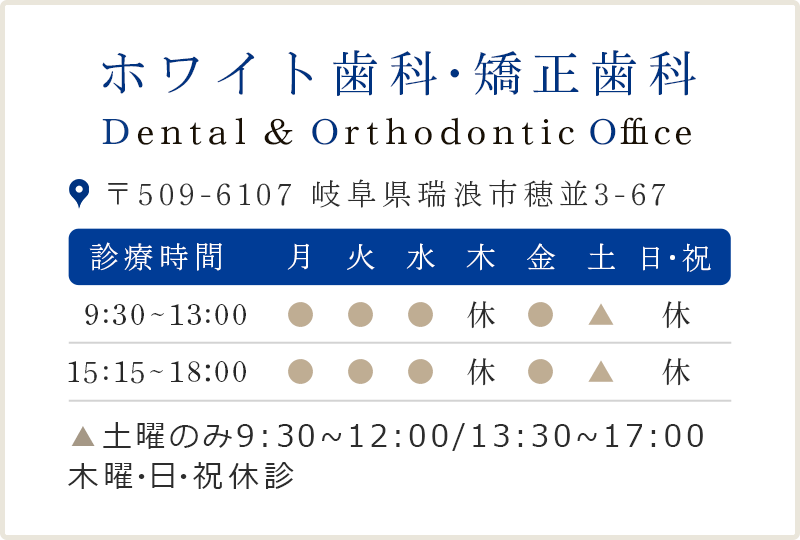 ホワイト歯科・矯正歯科 Dental&Orthodontic Office 〒509-6107 岐阜県瑞浪市穂並3-67 診療時間 9:30～13:00 14:40～19:00▲土曜のみ9:00～12:00/13:30～17:00 木曜・日・祝休診